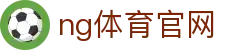 NG体育官方入口平台 - 多赛事直播与数据